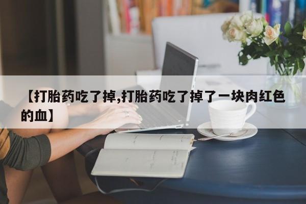 卖打胎药的微信【打胎药吃了掉,打胎药吃了掉了一块肉红色的血】