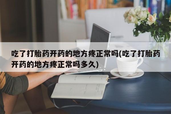 卖打胎药的微信吃了打胎药开药的地方疼正常吗(吃了打胎药开药的地方疼正常吗多久)