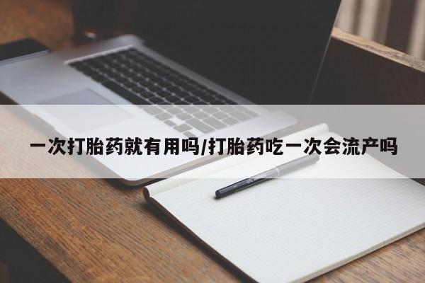 卖打胎药的微信一次打胎药就有用吗/打胎药吃一次会流产吗