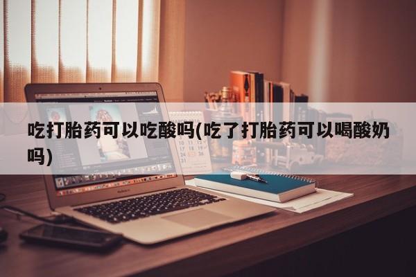 卖打胎药的微信吃打胎药可以吃酸吗(吃了打胎药可以喝酸奶吗)