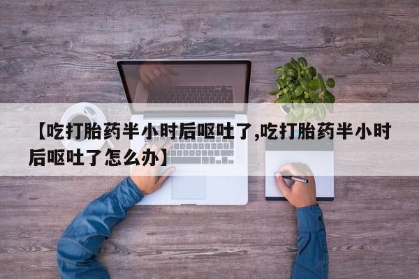 卖打胎药的微信【吃打胎药半小时后呕吐了,吃打胎药半小时后呕吐了怎么办】