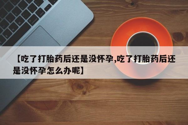 卖打胎药的微信【吃了打胎药后还是没怀孕,吃了打胎药后还是没怀孕怎么办呢】