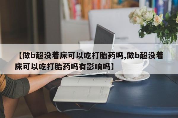 卖打胎药的微信【做b超没着床可以吃打胎药吗,做b超没着床可以吃打胎药吗有影响吗】