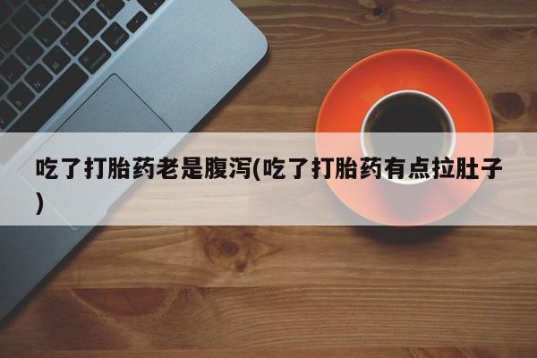 卖打胎药的微信吃了打胎药老是腹泻(吃了打胎药有点拉肚子)