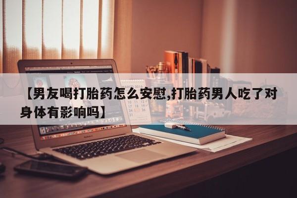 卖打胎药的微信【男友喝打胎药怎么安慰,打胎药男人吃了对身体有影响吗】