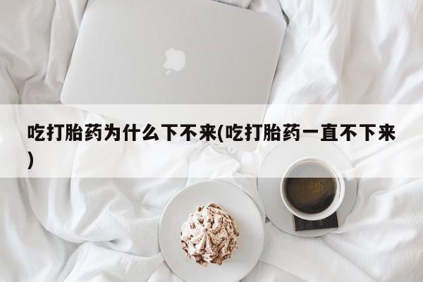 卖打胎药的微信吃打胎药为什么下不来(吃打胎药一直不下来)