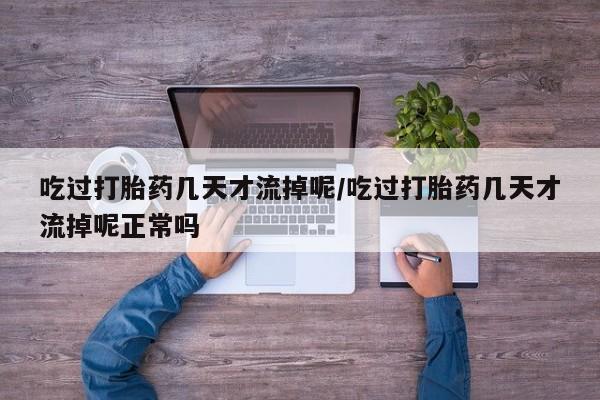 卖打胎药的微信吃过打胎药几天才流掉呢/吃过打胎药几天才流掉呢正常吗