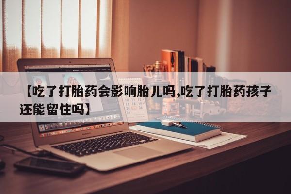 卖打胎药的微信【吃了打胎药会影响胎儿吗,吃了打胎药孩子还能留住吗】