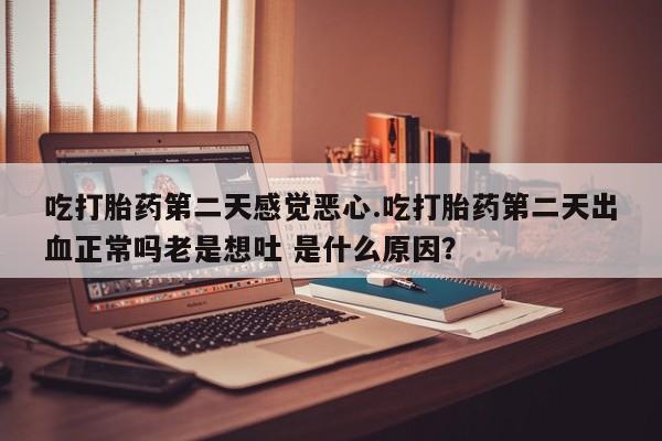 卖打胎药的微信吃打胎药第二天感觉恶心.吃打胎药第二天出血正常吗老是想吐 是什么原因？
