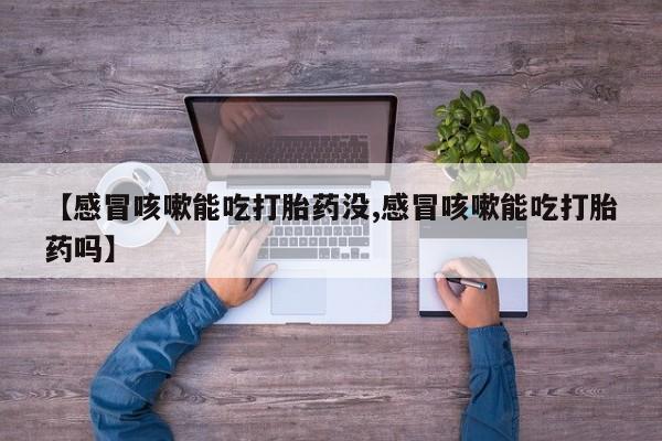 卖打胎药的微信【感冒咳嗽能吃打胎药没,感冒咳嗽能吃打胎药吗】