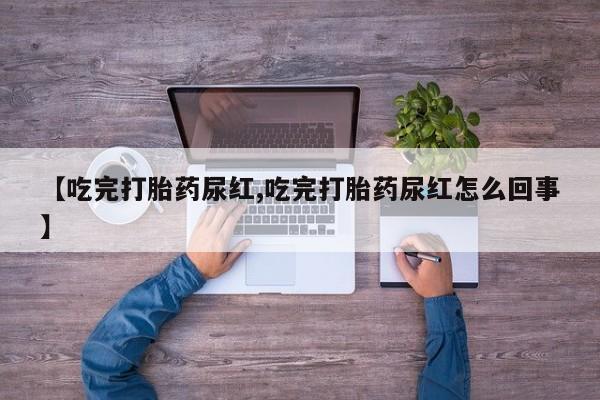 卖打胎药的微信【吃完打胎药尿红,吃完打胎药尿红怎么回事】