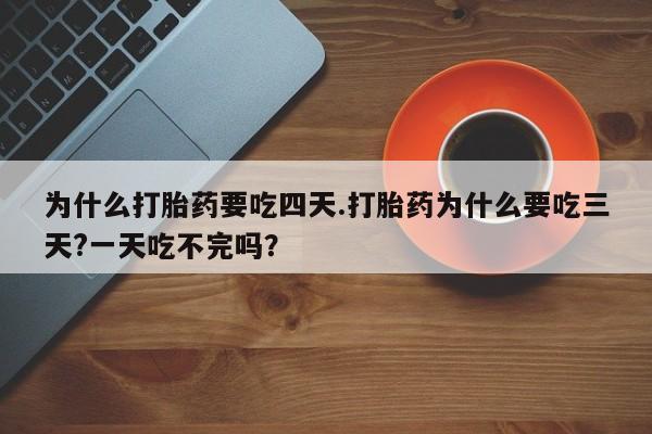 卖打胎药的微信为什么打胎药要吃四天.打胎药为什么要吃三天?一天吃不完吗？