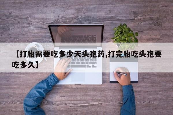 卖打胎药的微信【打胎需要吃多少天头孢药,打完胎吃头孢要吃多久】