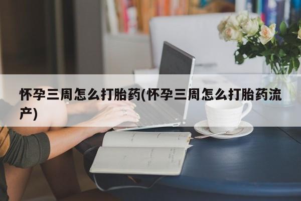 卖打胎药的微信怀孕三周怎么打胎药(怀孕三周怎么打胎药流产)