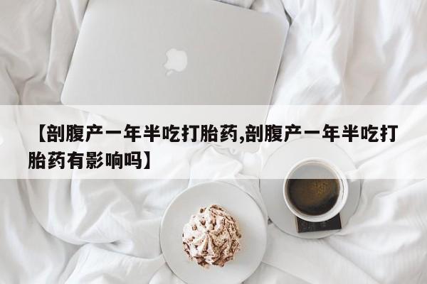 卖打胎药的微信【剖腹产一年半吃打胎药,剖腹产一年半吃打胎药有影响吗】
