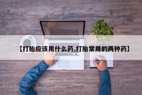卖打胎药的微信【打胎应该用什么药,打胎常用的两种药】