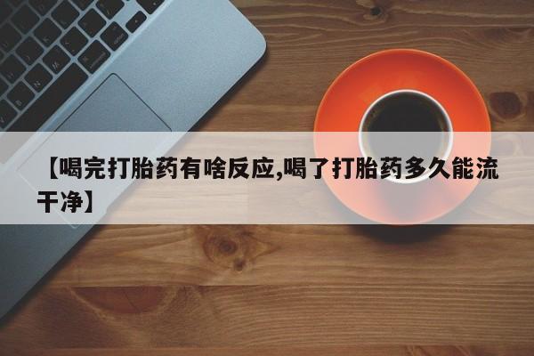 卖打胎药的微信【喝完打胎药有啥反应,喝了打胎药多久能流干净】