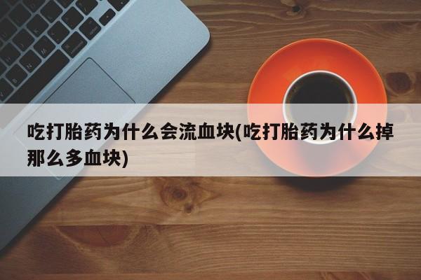 卖打胎药的微信吃打胎药为什么会流血块(吃打胎药为什么掉那么多血块)