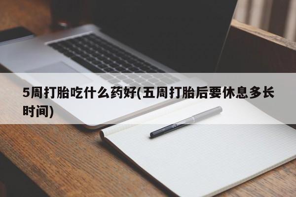 卖打胎药的微信5周打胎吃什么药好(五周打胎后要休息多长时间)