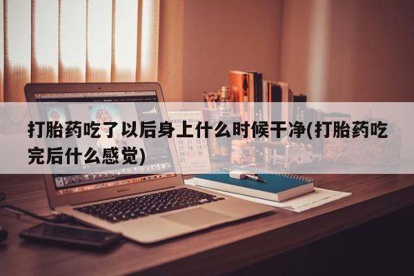 卖打胎药的微信打胎药吃了以后身上什么时候干净(打胎药吃完后什么感觉)