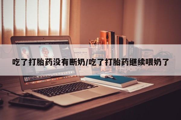 卖打胎药的微信吃了打胎药没有断奶/吃了打胎药继续喂奶了