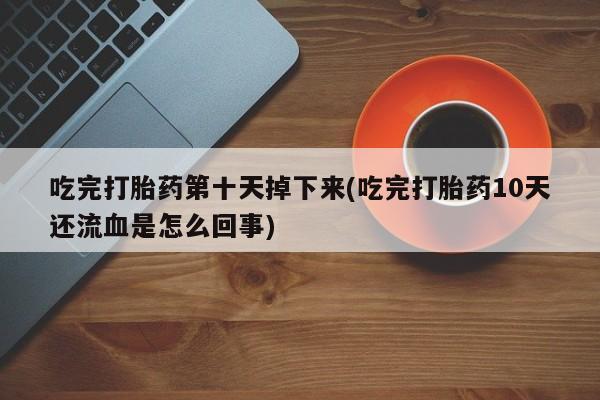 卖打胎药的微信吃完打胎药第十天掉下来(吃完打胎药10天还流血是怎么回事)