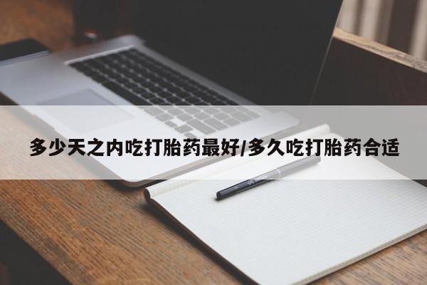 卖打胎药的微信多少天之内吃打胎药最好/多久吃打胎药合适