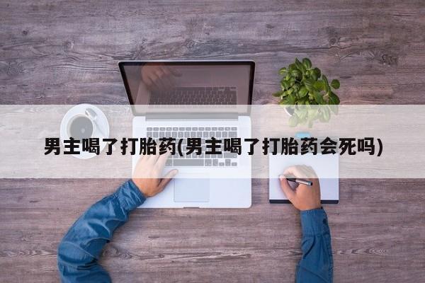 卖打胎药的微信男主喝了打胎药(男主喝了打胎药会死吗)