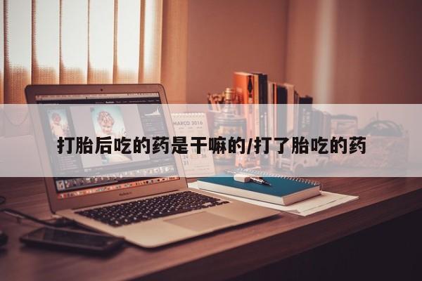 卖打胎药的微信打胎后吃的药是干嘛的/打了胎吃的药