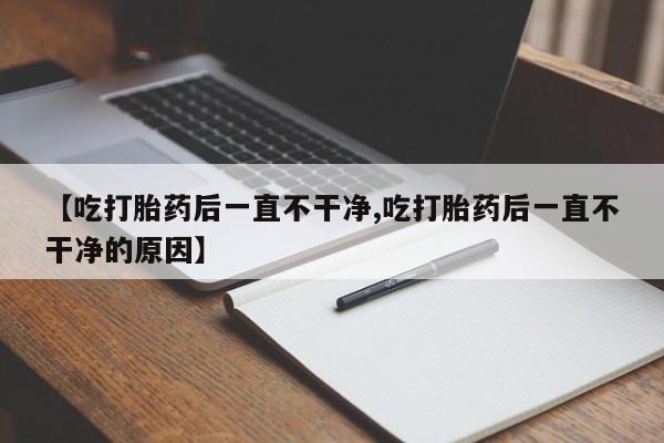 卖打胎药的微信【吃打胎药后一直不干净,吃打胎药后一直不干净的原因】