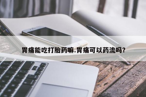 卖打胎药的微信胃痛能吃打胎药嘛.胃痛可以药流吗？