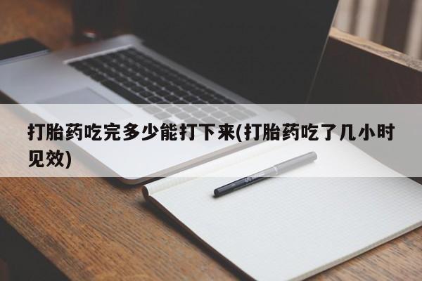 卖打胎药的微信打胎药吃完多少能打下来(打胎药吃了几小时见效)