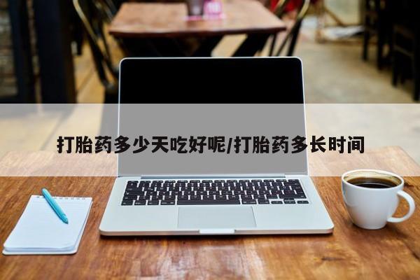 卖打胎药的微信打胎药多少天吃好呢/打胎药多长时间
