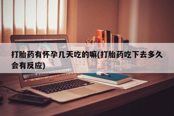 卖打胎药的微信打胎药有怀孕几天吃的嘛(打胎药吃下去多久会有反应)