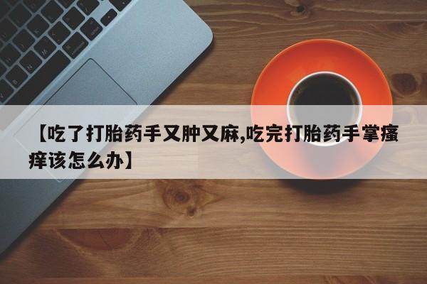 卖打胎药的微信【吃了打胎药手又肿又麻,吃完打胎药手掌瘙痒该怎么办】