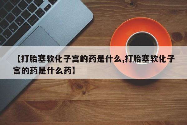 卖打胎药的微信【打胎塞软化子宫的药是什么,打胎塞软化子宫的药是什么药】