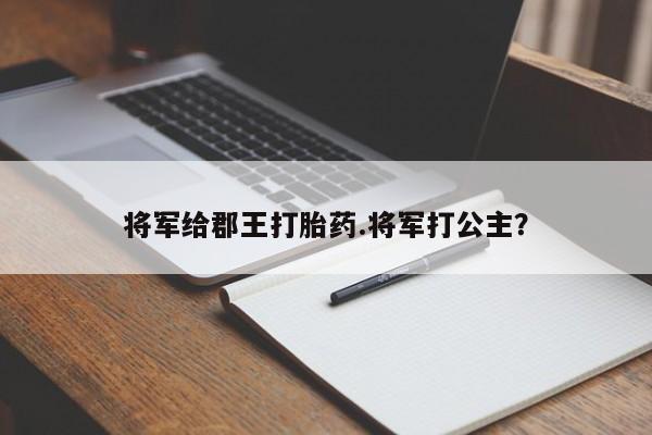 卖打胎药的微信将军给郡王打胎药.将军打公主?