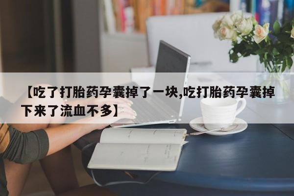卖打胎药的微信【吃了打胎药孕囊掉了一块,吃打胎药孕囊掉下来了流血不多】