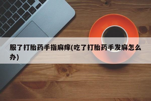 卖打胎药的微信服了打胎药手指麻痒(吃了打胎药手发麻怎么办)