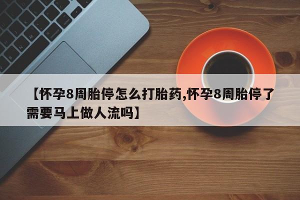 卖打胎药的微信【怀孕8周胎停怎么打胎药,怀孕8周胎停了需要马上做人流吗】