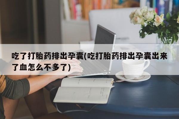 卖打胎药的微信吃了打胎药排出孕囊(吃打胎药排出孕囊出来了血怎么不多了)