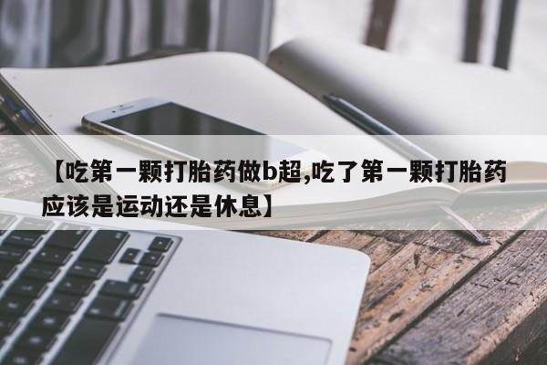 卖打胎药的微信【吃第一颗打胎药做b超,吃了第一颗打胎药应该是运动还是休息】