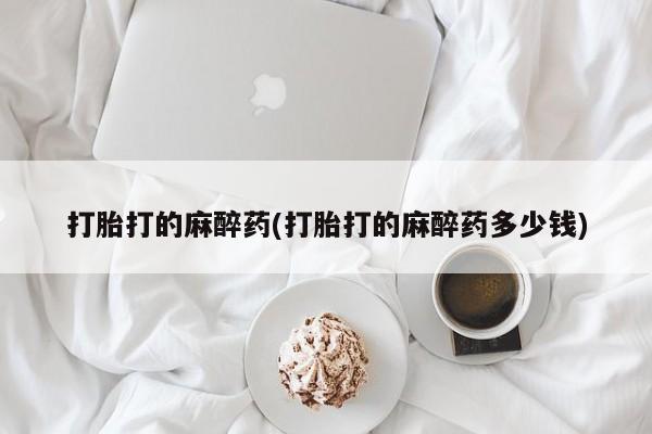 卖打胎药的微信打胎打的麻醉药(打胎打的麻醉药多少钱)
