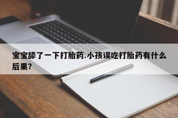 卖打胎药的微信宝宝舔了一下打胎药.小孩误吃打胎药有什么后果？