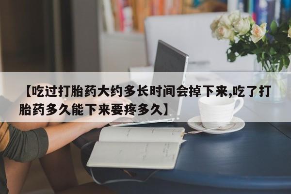 卖打胎药的微信【吃过打胎药大约多长时间会掉下来,吃了打胎药多久能下来要疼多久】