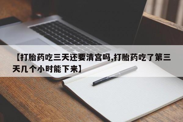 卖打胎药的微信【打胎药吃三天还要清宫吗,打胎药吃了第三天几个小时能下来】