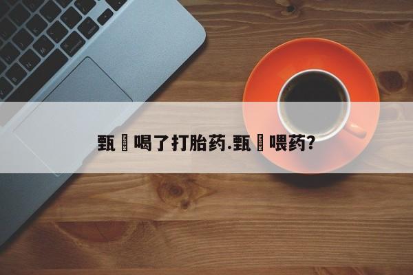 卖打胎药的微信甄嬛喝了打胎药.甄嬛喂药？