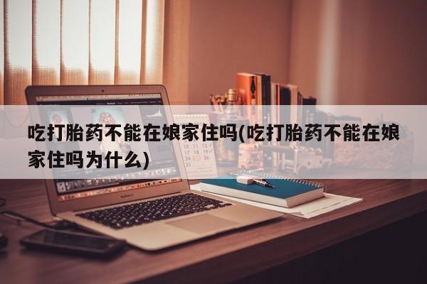 卖打胎药的微信吃打胎药不能在娘家住吗(吃打胎药不能在娘家住吗为什么)