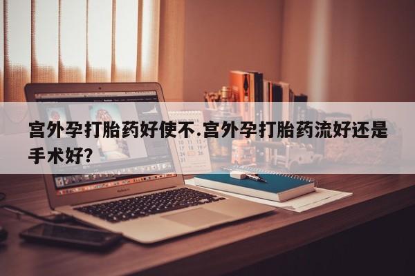 卖打胎药的微信宫外孕打胎药好使不.宫外孕打胎药流好还是手术好？